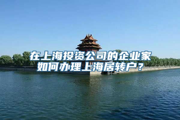 在上海投资公司的企业家如何办理上海居转户？