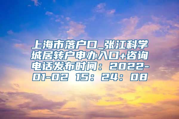 上海市落户口_张江科学城居转户申办入口+咨询电话发布时间：2022-01-02 15：24：08