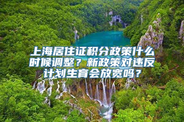 上海居住证积分政策什么时候调整？新政策对违反计划生育会放宽吗？