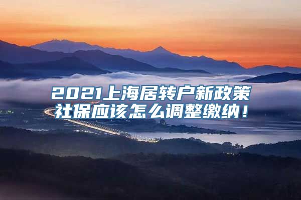 2021上海居转户新政策社保应该怎么调整缴纳！