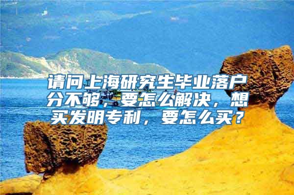 请问上海研究生毕业落户分不够，要怎么解决，想买发明专利，要怎么买？