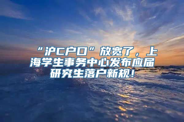 “沪C户口”放宽了，上海学生事务中心发布应届研究生落户新规！