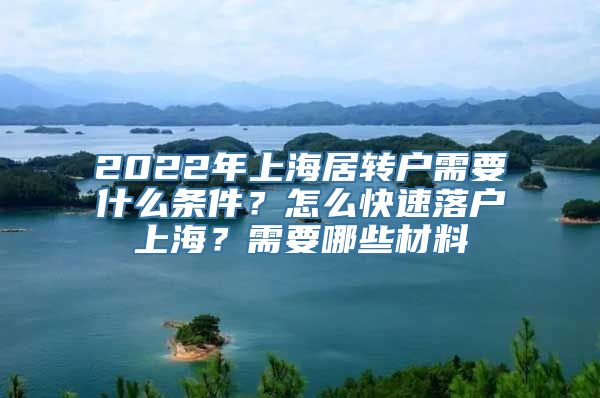 2022年上海居转户需要什么条件？怎么快速落户上海？需要哪些材料