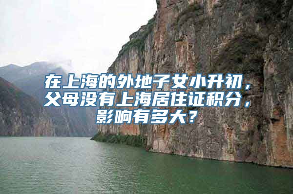 在上海的外地子女小升初，父母没有上海居住证积分，影响有多大？