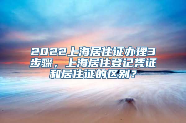 2022上海居住证办理3步骤，上海居住登记凭证和居住证的区别？