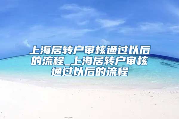 上海居转户审核通过以后的流程_上海居转户审核通过以后的流程