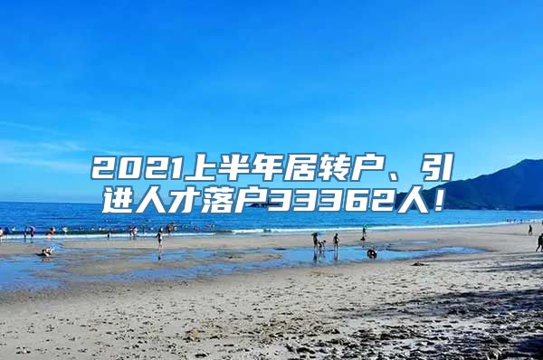 2021上半年居转户、引进人才落户33362人！