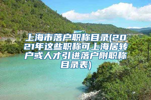 上海市落户职称目录(2021年这些职称可上海居转户或人才引进落户附职称目录表)