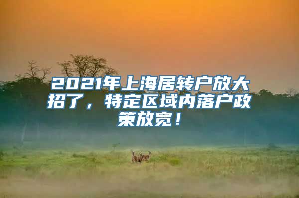 2021年上海居转户放大招了，特定区域内落户政策放宽！