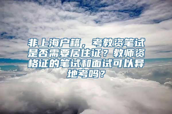 非上海户籍，考教资笔试是否需要居住证？教师资格证的笔试和面试可以异地考吗？