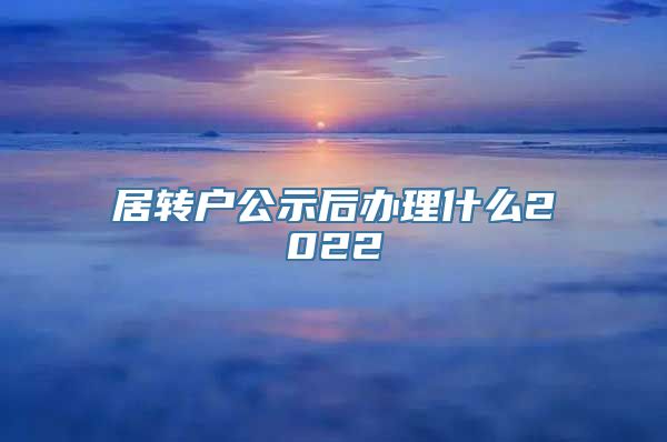 居转户公示后办理什么2022