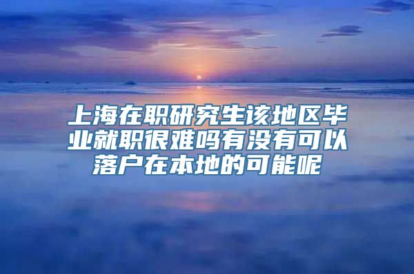 上海在职研究生该地区毕业就职很难吗有没有可以落户在本地的可能呢