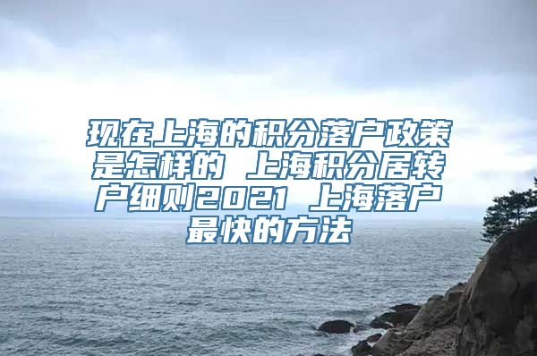 现在上海的积分落户政策是怎样的 上海积分居转户细则2021 上海落户最快的方法