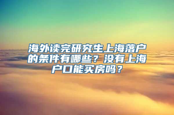 海外读完研究生上海落户的条件有哪些？没有上海户口能买房吗？