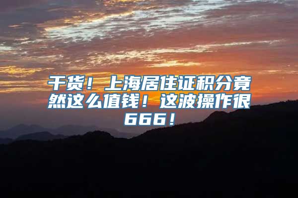 干货！上海居住证积分竟然这么值钱！这波操作很666！