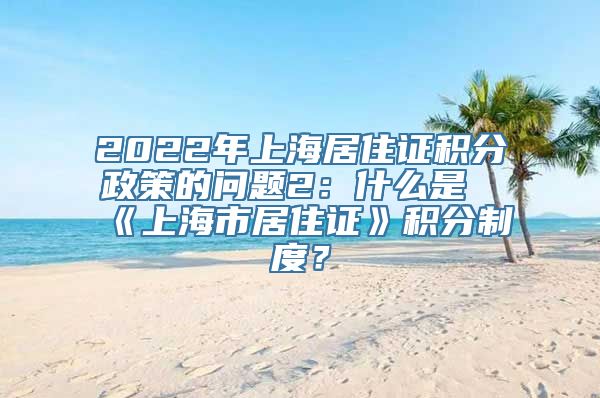 2022年上海居住证积分政策的问题2：什么是《上海市居住证》积分制度？