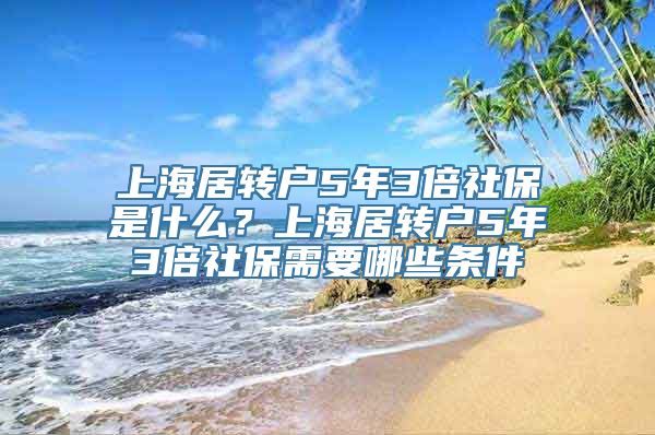 上海居转户5年3倍社保是什么？上海居转户5年3倍社保需要哪些条件