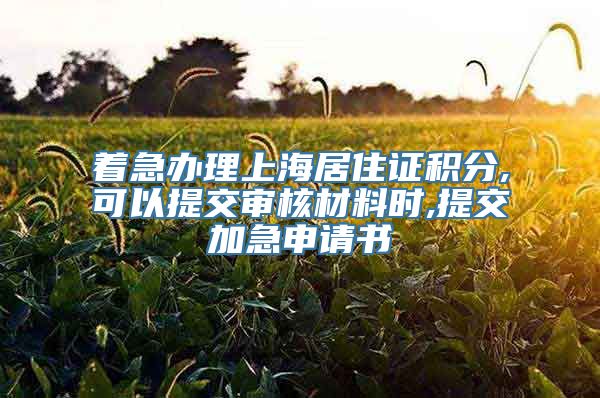 着急办理上海居住证积分,可以提交审核材料时,提交加急申请书