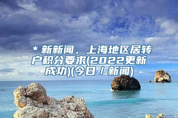 ＊新新闻，上海地区居转户积分要求(2022更新成功)(今日／新闻)