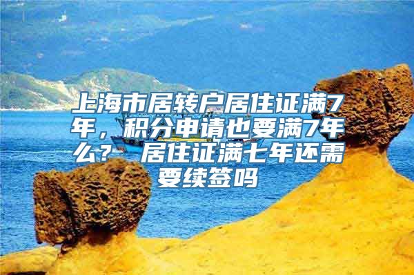 上海市居转户居住证满7年，积分申请也要满7年么？ 居住证满七年还需要续签吗