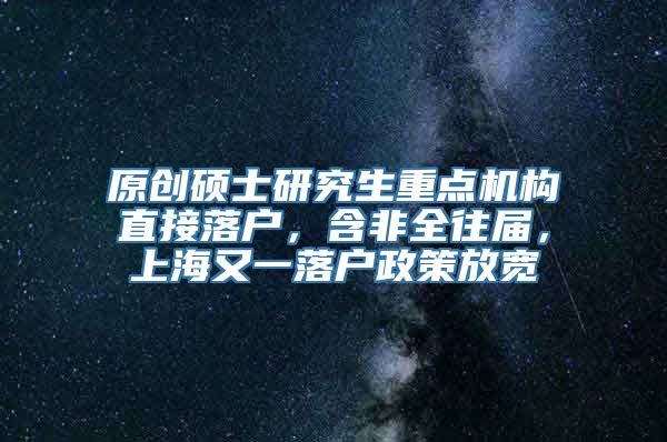 原创硕士研究生重点机构直接落户，含非全往届，上海又一落户政策放宽