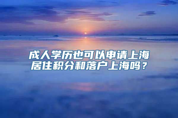 成人学历也可以申请上海居住积分和落户上海吗？