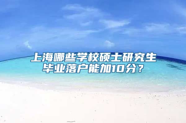 上海哪些学校硕士研究生毕业落户能加10分？