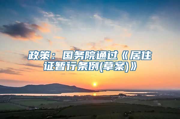 政策：国务院通过《居住证暂行条例(草案)》