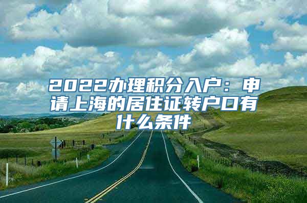 2022办理积分入户：申请上海的居住证转户口有什么条件