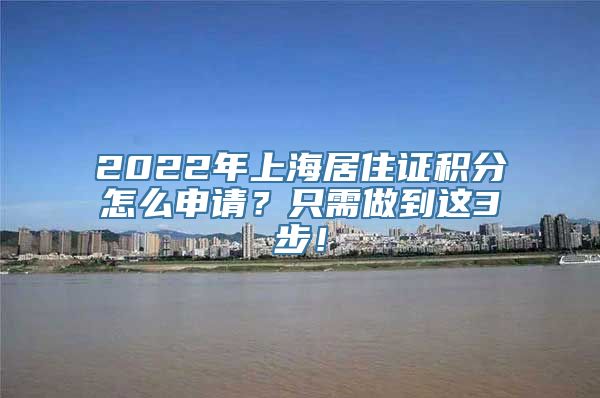 2022年上海居住证积分怎么申请？只需做到这3步！