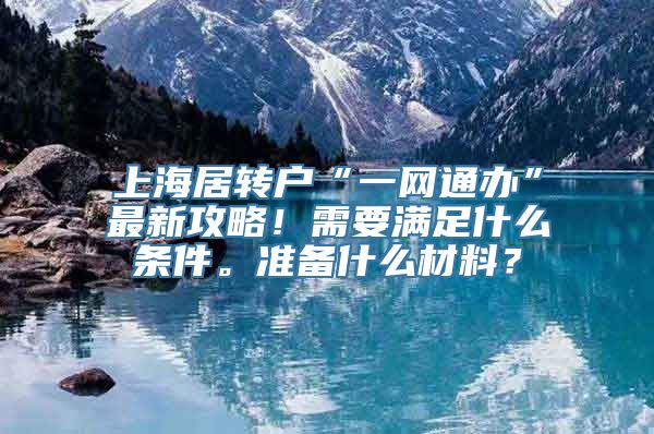 上海居转户“一网通办”最新攻略！需要满足什么条件。准备什么材料？