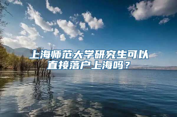 上海师范大学研究生可以直接落户上海吗？