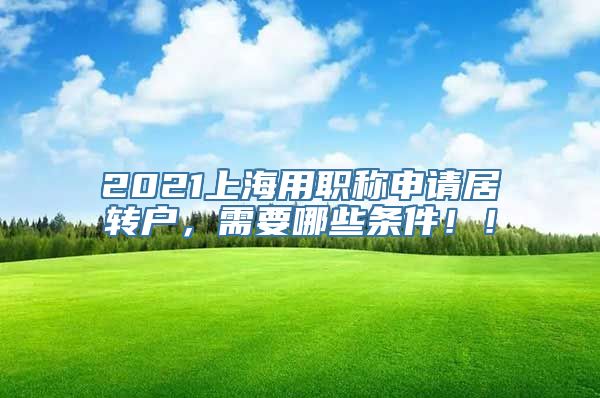 2021上海用职称申请居转户，需要哪些条件！！