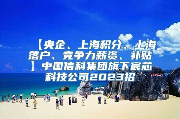 【央企、上海积分、上海落户、竞争力薪资、补贴】中国信科集团旗下宸芯科技公司2023招