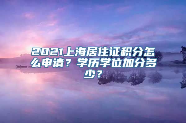 2021上海居住证积分怎么申请？学历学位加分多少？