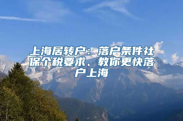 上海居转户：落户条件社保个税要求、教你更快落户上海