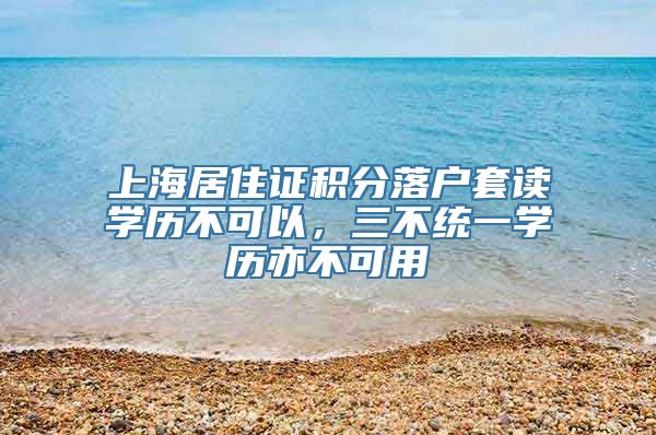 上海居住证积分落户套读学历不可以，三不统一学历亦不可用