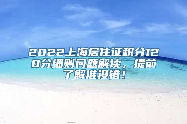 2022上海居住证积分120分细则问题解读，提前了解准没错！