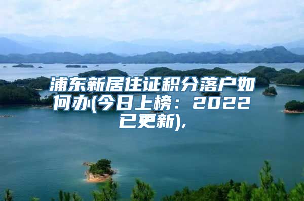 浦东新居住证积分落户如何办(今日上榜：2022已更新),