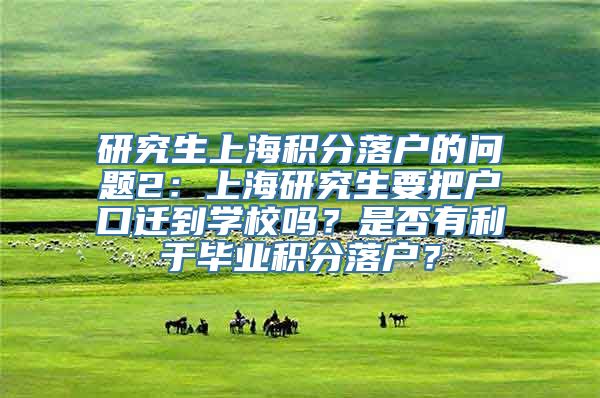 研究生上海积分落户的问题2：上海研究生要把户口迁到学校吗？是否有利于毕业积分落户？