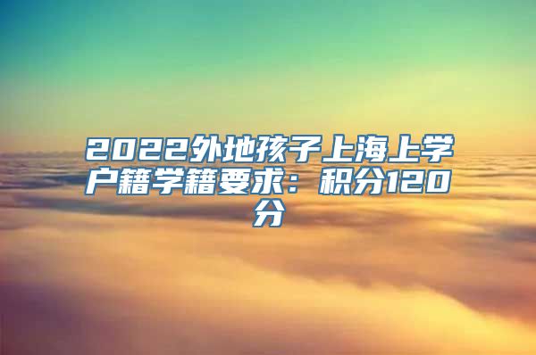 2022外地孩子上海上学户籍学籍要求：积分120分