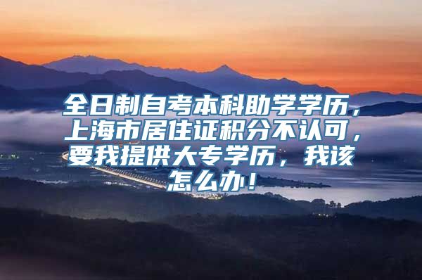 全日制自考本科助学学历，上海市居住证积分不认可，要我提供大专学历，我该怎么办！