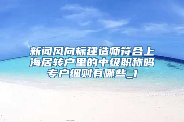 新闻风向标建造师符合上海居转户里的中级职称吗专户细则有哪些_1