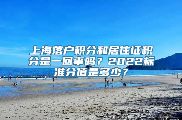 上海落户积分和居住证积分是一回事吗？2022标准分值是多少？