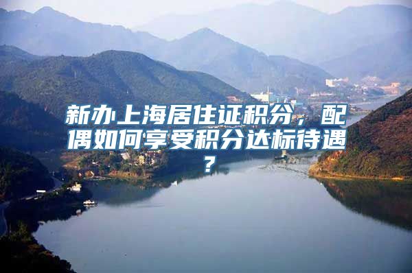 新办上海居住证积分，配偶如何享受积分达标待遇？