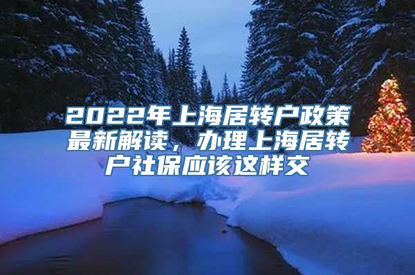 2022年上海居转户政策最新解读，办理上海居转户社保应该这样交