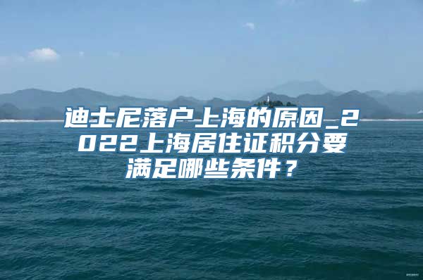 迪士尼落户上海的原因_2022上海居住证积分要满足哪些条件？