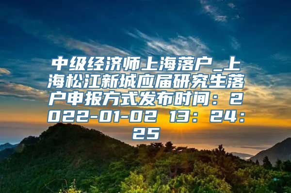 中级经济师上海落户_上海松江新城应届研究生落户申报方式发布时间：2022-01-02 13：24：25