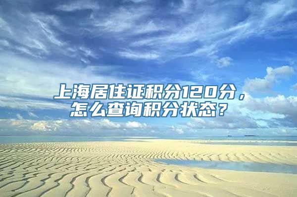 上海居住证积分120分，怎么查询积分状态？