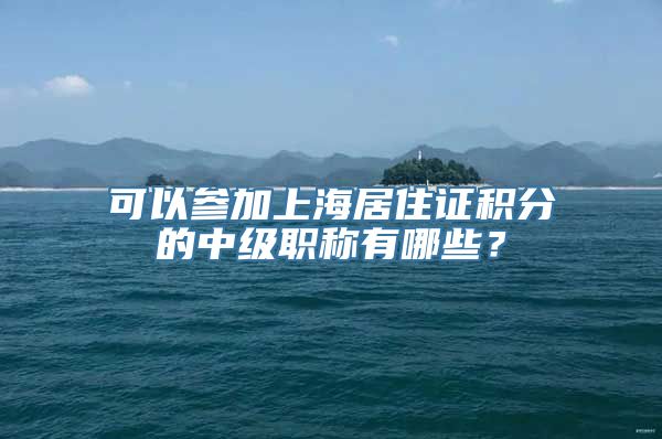 可以参加上海居住证积分的中级职称有哪些？